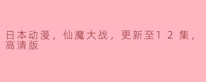 日本动漫，仙魔大战，更新至12集，高清版