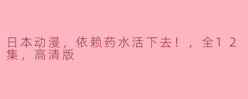 日本动漫《依赖药水活下去！》全12集高清版深度解析