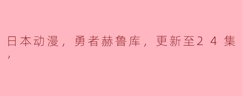 勇者赫鲁库这部动漫讲了什么故事，更新到第24集后有哪些值得关注的情节？****