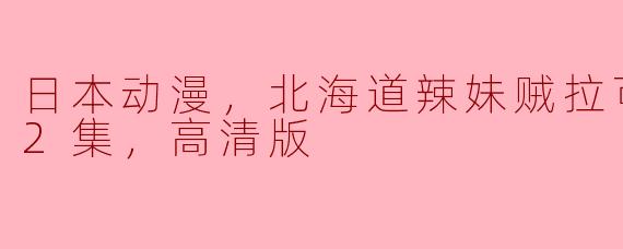 ### 日本动漫推荐：北海道辣妹贼拉可爱，全12集高清版