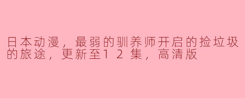 日本动漫，最弱的驯养师开启的捡垃圾的旅途，更新至12集，高清版
