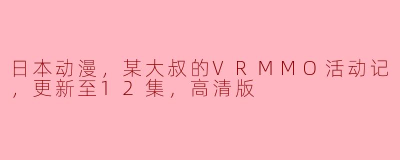 日本动漫，某大叔的VRMMO活动记，更新至12集，高清版