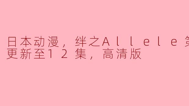 日本动漫，绊之Allele第二季，更新至12集，高清版