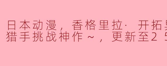 ### 探索奇幻世界——《香格里拉·开拓异境：粪作猎手挑战神作》更新至25集评析