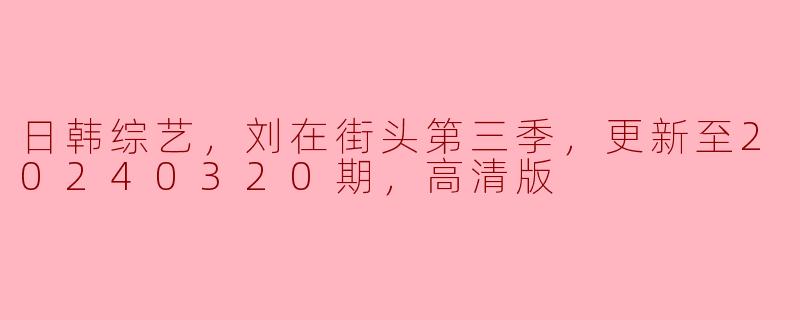 日韩综艺，刘在街头第三季，更新至20240320期，高清版