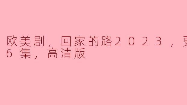 ### 欧美剧《回家的路》2023年最新更新至第6集高清版评析