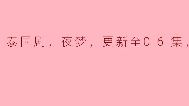泰国剧《夜梦》最新更新到第6集了吗？有高清版可以观看吗？