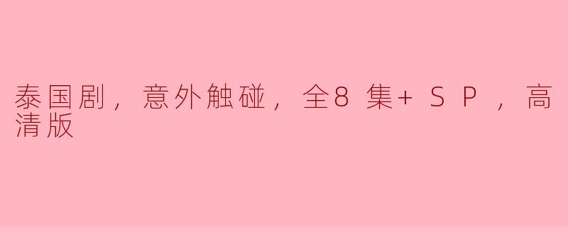 泰国剧，意外触碰，全8集+SP，高清版