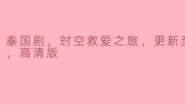泰国剧，时空救爱之旅，更新至10集，高清版