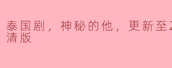 泰国剧，神秘的他，更新至26集，高清版