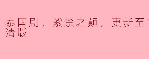 泰国剧《紫禁之颠》更新到第14集了吗？高清版的画质怎么样？**
