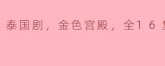 你能给我推荐一部泰国剧吗？我最近听说“金色宫殿”很受欢迎，对它的全16集高清版有兴趣。