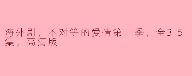 探索不对等的爱情：海外剧《不对等的爱情》第一季全35集高清版回顾