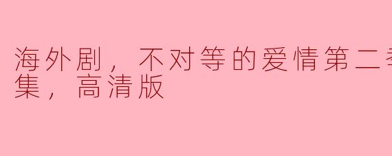 ### 海外剧《不对等的爱情第二季》全39集高清版精彩上线