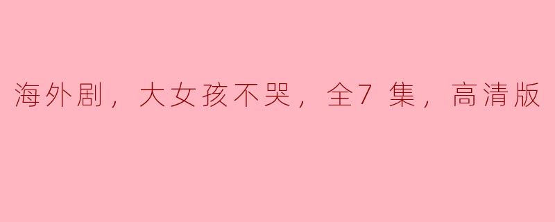 海外剧，大女孩不哭，全7集，高清版