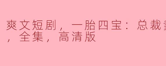### 一胎四宝：总裁爹地哪里逃，尽享爽文快感的短剧之旅