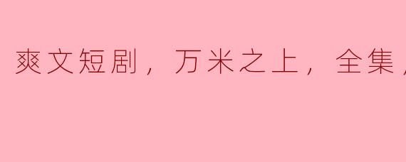 爽文短剧，万米之上，全集，高清版