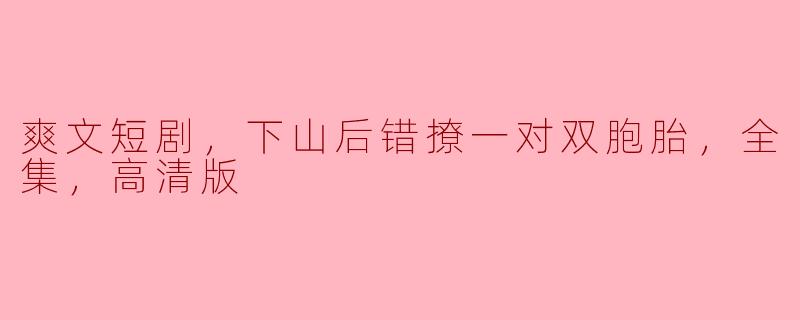 ** “爽文短剧《下山后错撩一对双胞胎》全集高清版是什么内容？”**