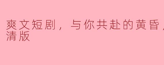 共赴黄昏的爽文短剧：与你的高清时光