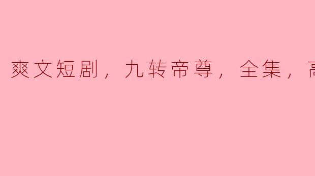 探索“九转帝尊”：爽文短剧的高清盛宴