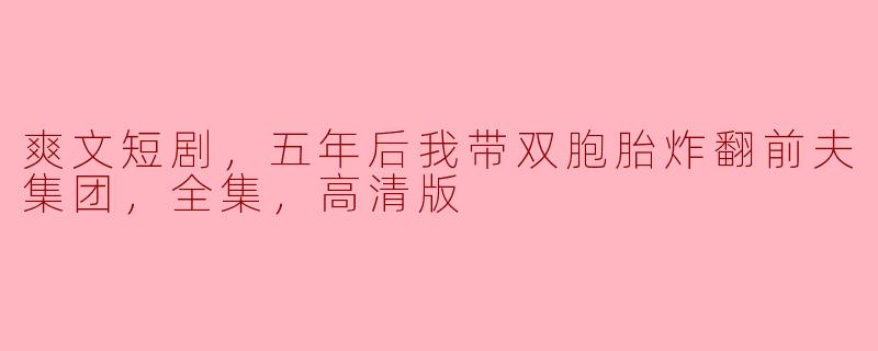 这部“爽文短剧，五年后我带双胞胎炸翻前夫集团”的故事情节是怎样的？