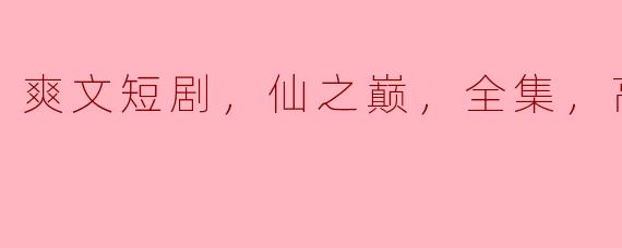 爽文短剧，仙之巅，全集，高清版