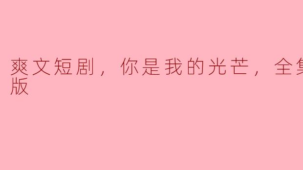 爽文短剧，你是我的光芒，全集，高清版