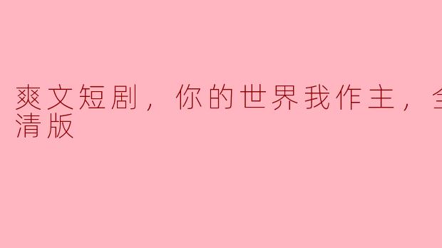 爽文短剧，你的世界我作主，全集，高清版