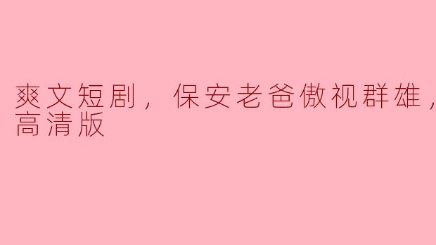 请问《爽文短剧，保安老爸傲视群雄》是什么类型的剧？内容讲述了什么？