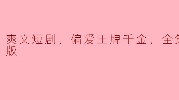 爽文短剧，偏爱王牌千金，全集，高清版