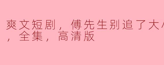 傅先生别追了大小姐是假的，这部爽文短剧的主要剧情是什么？**