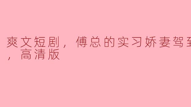 傅总的实习娇妻驾到这部爽文短剧讲述了什么故事？