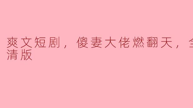 爽文短剧，傻妻大佬燃翻天，全集，高清版