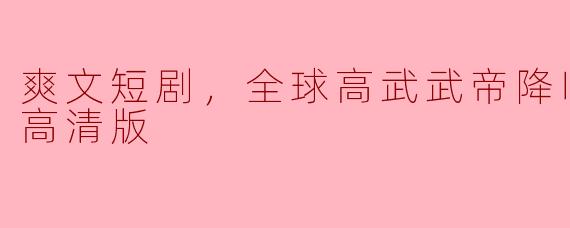 全球高武武帝降临——爽文短剧全集高清版解析