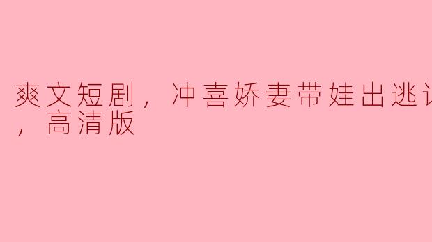  《爽文短剧：冲喜娇妻带娃出逃记，全集高清版精彩回顾》