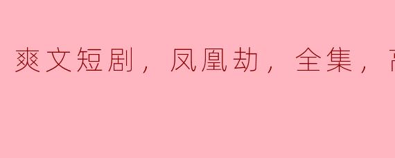 爽文短剧，凤凰劫，全集，高清版