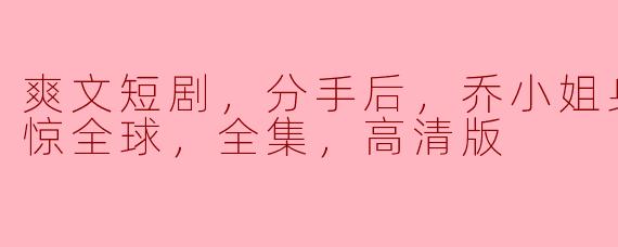 爽文短剧《分手后，乔小姐身份曝光震惊全球》讲了一个怎样的故事？**