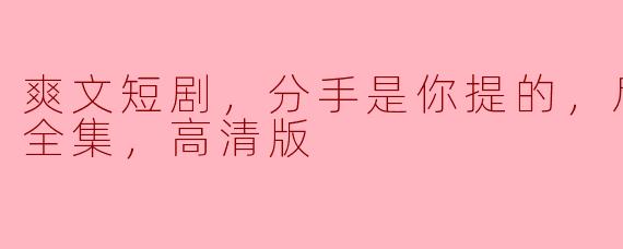 分手是你提的，后悔晚了：爽文短剧全集高清版解析