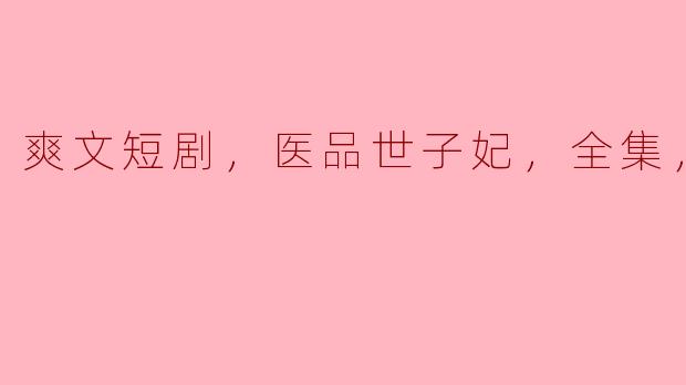 爽文短剧，医品世子妃，全集，高清版