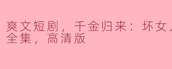 重返荣耀：千金归来的爽文短剧《坏女人退退退》全集高清版解析