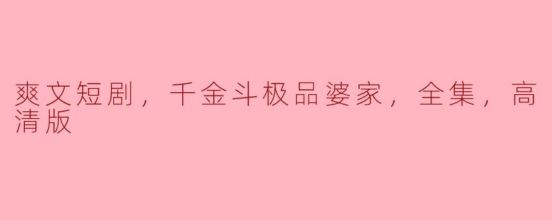 爽文短剧《千金斗极品婆家》：精彩全集高清版回顾