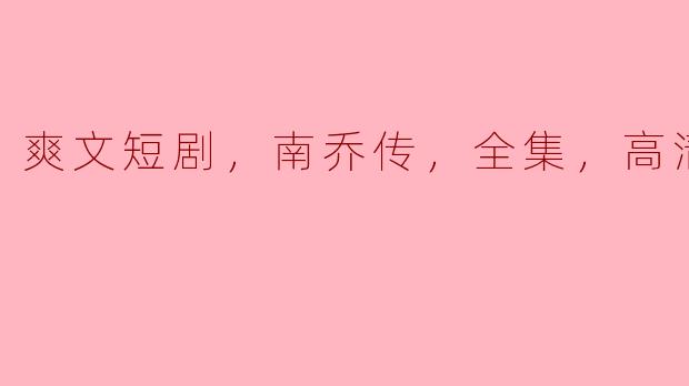 请问《爽文短剧：南乔传》全集在哪里可以观看高清版？