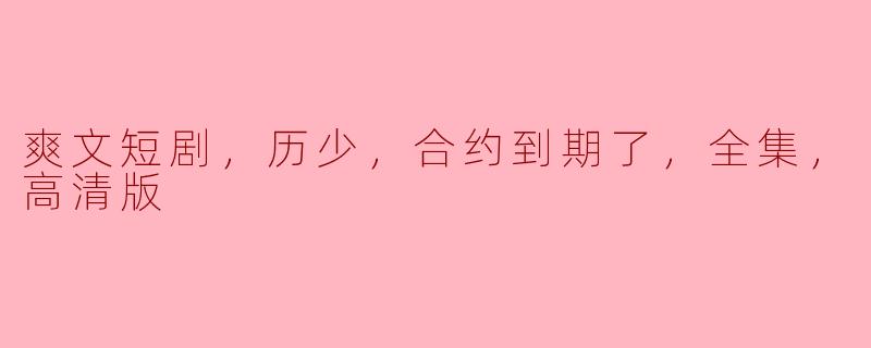 历少合约到期，爽文短剧引发热议