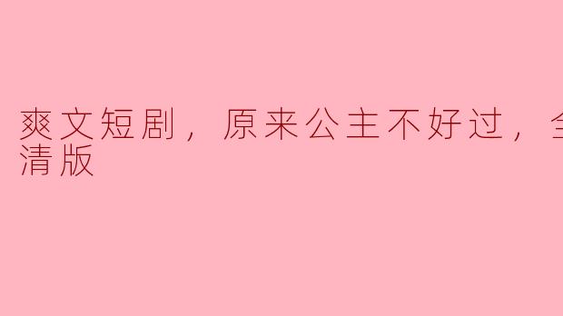 爽文短剧，原来公主不好过，全集，高清版