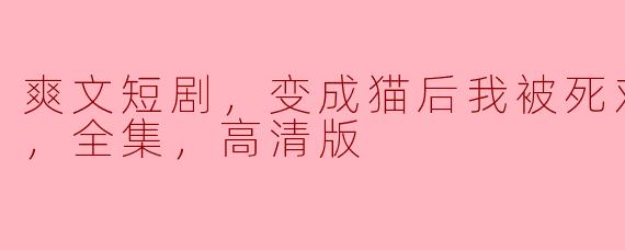 爽文短剧，变成猫后我被死对头宠上天，全集，高清版