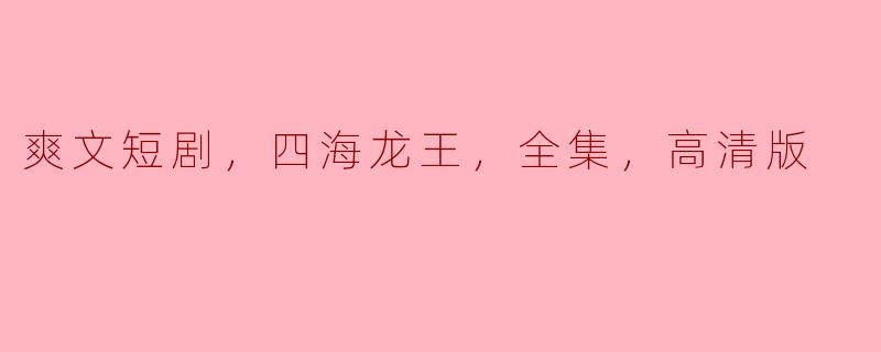 请问《爽文短剧：四海龙王》全集在哪可以观看高清版？