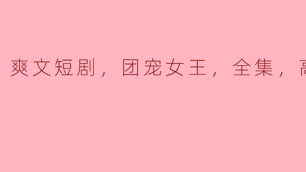 爽文短剧，团宠女王，全集，高清版
