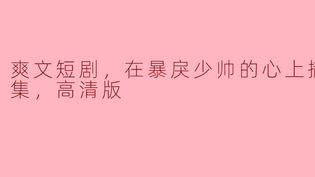 爽文短剧，在暴戾少帅的心上撒野，全集，高清版