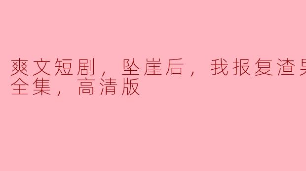 爽文短剧，坠崖后，我报复渣男前夫，全集，高清版
