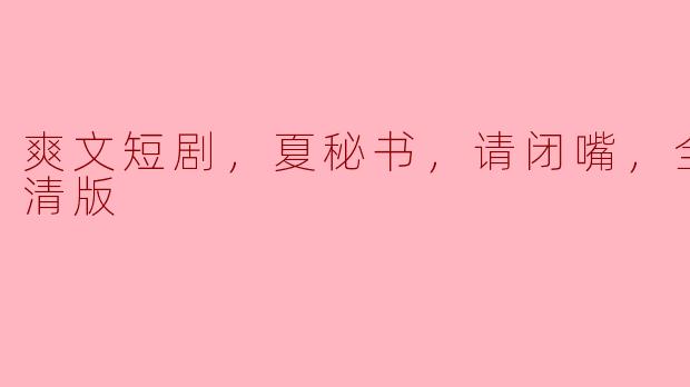 爽文短剧，夏秘书，请闭嘴，全集，高清版